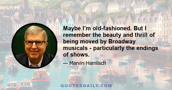 Maybe I'm old-fashioned. But I remember the beauty and thrill of being moved by Broadway musicals - particularly the endings of shows.