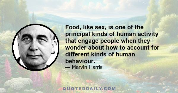 Food, like sex, is one of the principal kinds of human activity that engage people when they wonder about how to account for different kinds of human behaviour.