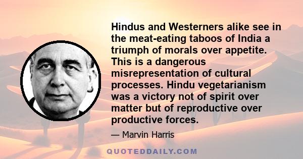 Hindus and Westerners alike see in the meat-eating taboos of India a triumph of morals over appetite. This is a dangerous misrepresentation of cultural processes. Hindu vegetarianism was a victory not of spirit over