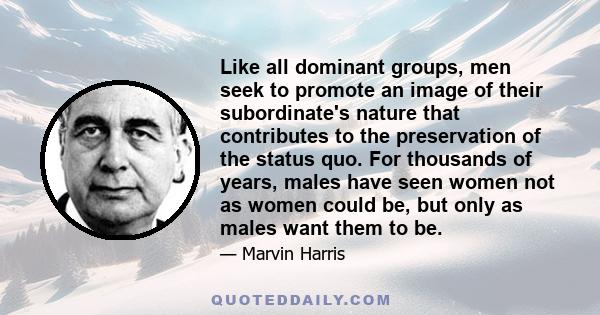 Like all dominant groups, men seek to promote an image of their subordinate's nature that contributes to the preservation of the status quo. For thousands of years, males have seen women not as women could be, but only