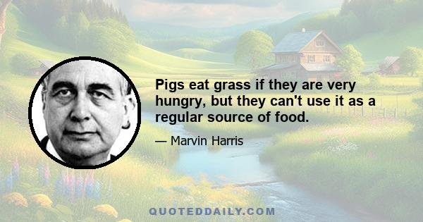 Pigs eat grass if they are very hungry, but they can't use it as a regular source of food.