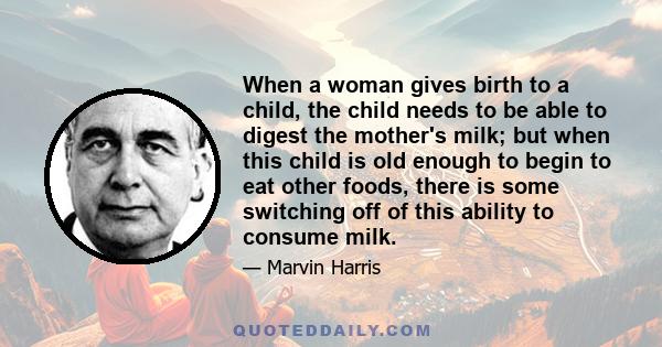 When a woman gives birth to a child, the child needs to be able to digest the mother's milk; but when this child is old enough to begin to eat other foods, there is some switching off of this ability to consume milk.