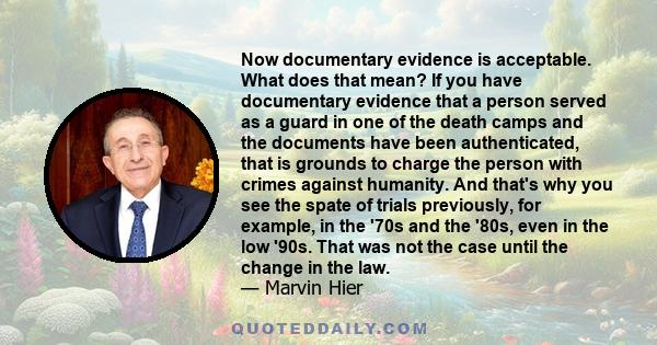 Now documentary evidence is acceptable. What does that mean? If you have documentary evidence that a person served as a guard in one of the death camps and the documents have been authenticated, that is grounds to