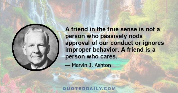 A friend in the true sense is not a person who passively nods approval of our conduct or ignores improper behavior. A friend is a person who cares.