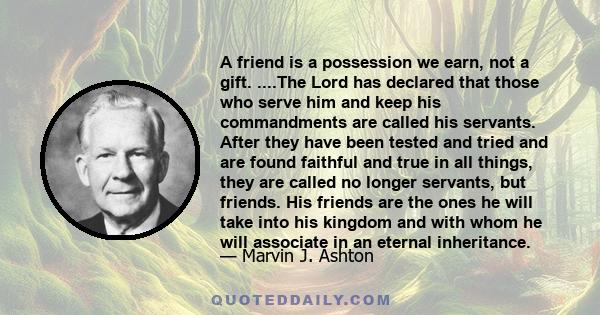 A friend is a possession we earn, not a gift. ....The Lord has declared that those who serve him and keep his commandments are called his servants. After they have been tested and tried and are found faithful and true