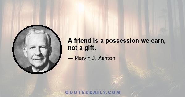 A friend is a possession we earn, not a gift.