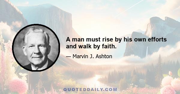 A man must rise by his own efforts and walk by faith.