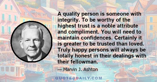 A quality person is someone with integrity. To be worthy of the highest trust is a noble attribute and compliment. You will need to maintain confidences. Certainly it is greater to be trusted than loved. Truly happy