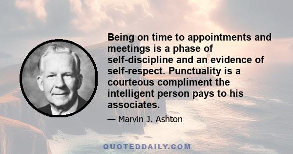 Being on time to appointments and meetings is a phase of self-discipline and an evidence of self-respect. Punctuality is a courteous compliment the intelligent person pays to his associates.