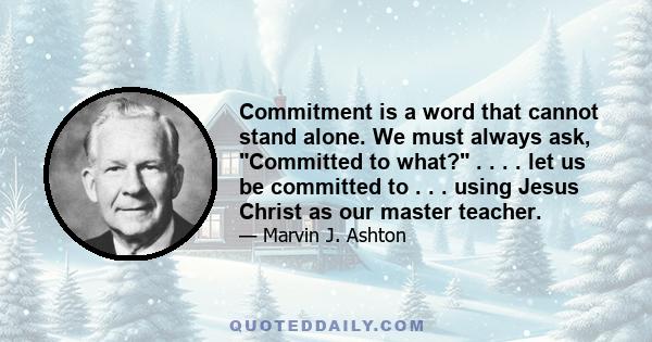 Commitment is a word that cannot stand alone. We must always ask, Committed to what? . . . . let us be committed to . . . using Jesus Christ as our master teacher.