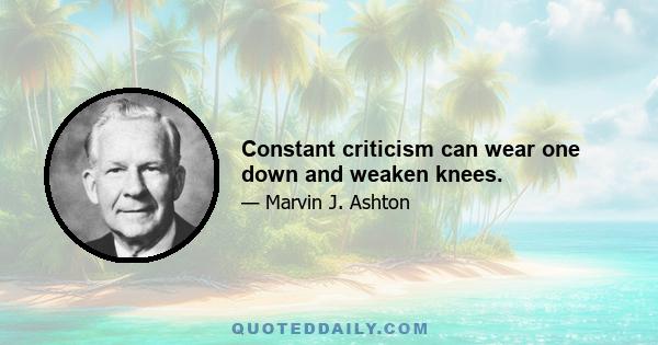 Constant criticism can wear one down and weaken knees.