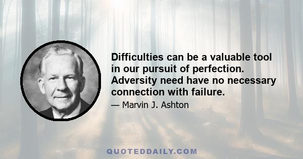 Difficulties can be a valuable tool in our pursuit of perfection. Adversity need have no necessary connection with failure.