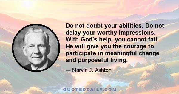 Do not doubt your abilities. Do not delay your worthy impressions. With God's help, you cannot fail. He will give you the courage to participate in meaningful change and purposeful living.