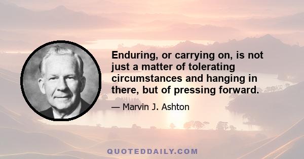 Enduring, or carrying on, is not just a matter of tolerating circumstances and hanging in there, but of pressing forward.