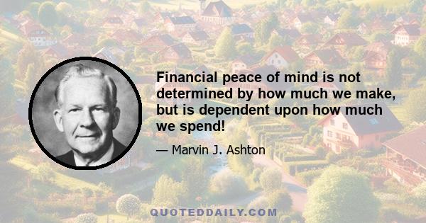 Financial peace of mind is not determined by how much we make, but is dependent upon how much we spend!