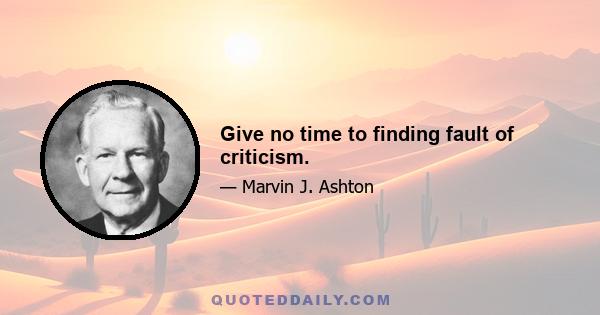 Give no time to finding fault of criticism.