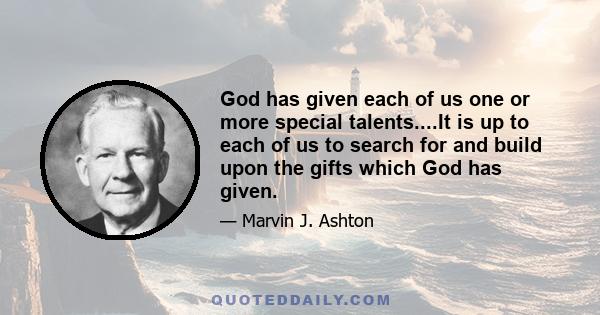 God has given each of us one or more special talents....It is up to each of us to search for and build upon the gifts which God has given.