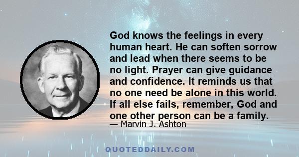 God knows the feelings in every human heart. He can soften sorrow and lead when there seems to be no light. Prayer can give guidance and confidence. It reminds us that no one need be alone in this world. If all else