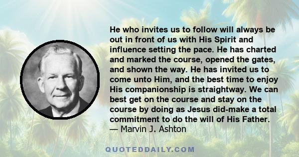 He who invites us to follow will always be out in front of us with His Spirit and influence setting the pace. He has charted and marked the course, opened the gates, and shown the way. He has invited us to come unto