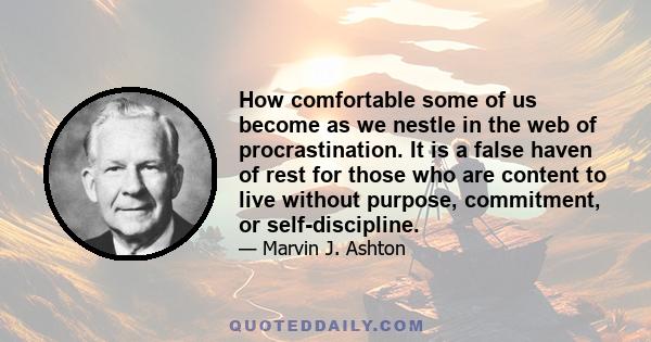 How comfortable some of us become as we nestle in the web of procrastination. It is a false haven of rest for those who are content to live without purpose, commitment, or self-discipline.