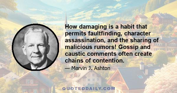 How damaging is a habit that permits faultfinding, character assassination, and the sharing of malicious rumors! Gossip and caustic comments often create chains of contention.