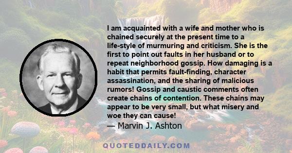 I am acquainted with a wife and mother who is chained securely at the present time to a life-style of murmuring and criticism. She is the first to point out faults in her husband or to repeat neighborhood gossip. How