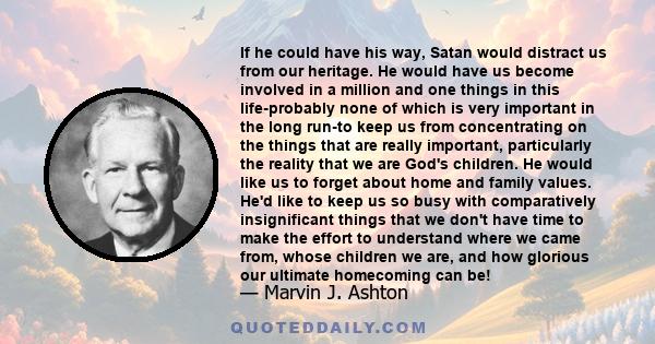 If he could have his way, Satan would distract us from our heritage. He would have us become involved in a million and one things in this life-probably none of which is very important in the long run-to keep us from