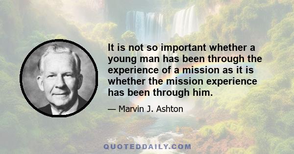 It is not so important whether a young man has been through the experience of a mission as it is whether the mission experience has been through him.