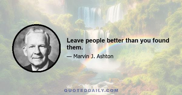 Leave people better than you found them.