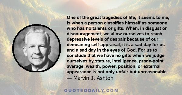 One of the great tragedies of life, it seems to me, is when a person classifies himself as someone who has no talents or gifts. When, in disgust or discouragement, we allow ourselves to reach depressive levels of