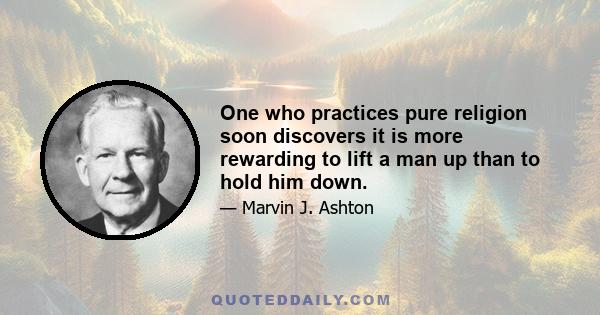 One who practices pure religion soon discovers it is more rewarding to lift a man up than to hold him down.