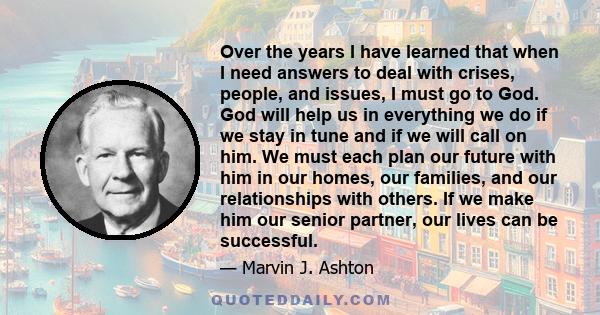 Over the years I have learned that when I need answers to deal with crises, people, and issues, I must go to God. God will help us in everything we do if we stay in tune and if we will call on him. We must each plan our 