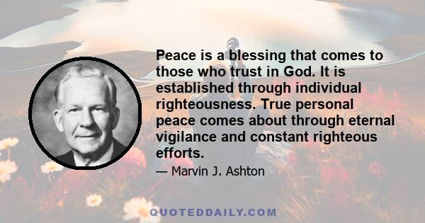 Peace is a blessing that comes to those who trust in God. It is established through individual righteousness. True personal peace comes about through eternal vigilance and constant righteous efforts.