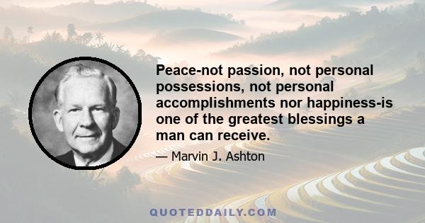 Peace-not passion, not personal possessions, not personal accomplishments nor happiness-is one of the greatest blessings a man can receive.