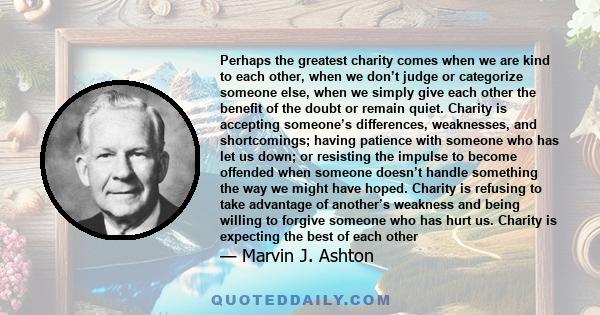 Perhaps the greatest charity comes when we are kind to each other, when we don’t judge or categorize someone else, when we simply give each other the benefit of the doubt or remain quiet. Charity is accepting someone’s