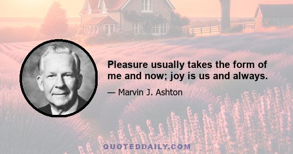 Pleasure usually takes the form of me and now; joy is us and always.