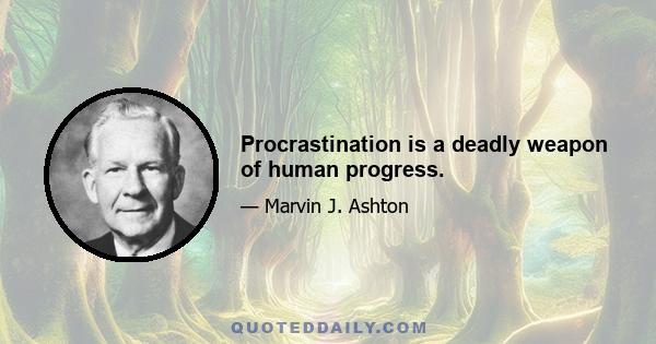 Procrastination is a deadly weapon of human progress.