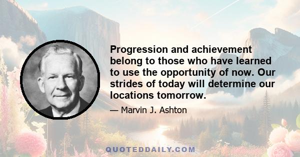 Progression and achievement belong to those who have learned to use the opportunity of now. Our strides of today will determine our locations tomorrow.