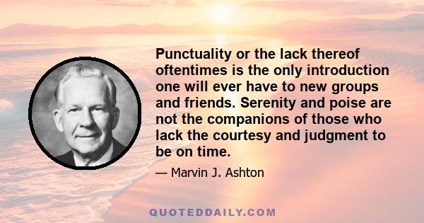 Punctuality or the lack thereof oftentimes is the only introduction one will ever have to new groups and friends. Serenity and poise are not the companions of those who lack the courtesy and judgment to be on time.