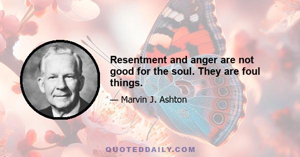 Resentment and anger are not good for the soul. They are foul things.