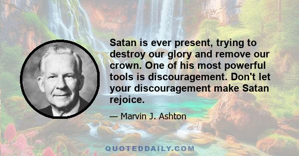 Satan is ever present, trying to destroy our glory and remove our crown. One of his most powerful tools is discouragement. Don't let your discouragement make Satan rejoice.