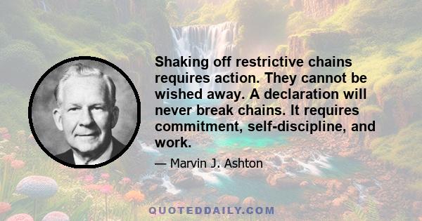 Shaking off restrictive chains requires action. They cannot be wished away. A declaration will never break chains. It requires commitment, self-discipline, and work.