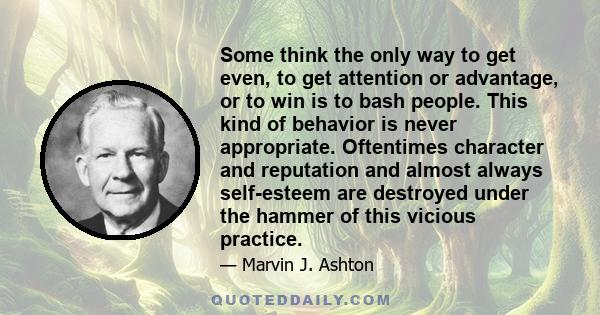 Some think the only way to get even, to get attention or advantage, or to win is to bash people. This kind of behavior is never appropriate. Oftentimes character and reputation and almost always self-esteem are