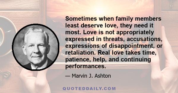 Sometimes when family members least deserve love, they need it most. Love is not appropriately expressed in threats, accusations, expressions of disappointment, or retaliation. Real love takes time, patience, help, and