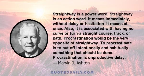 Straightway is a power word. Straightway is an action word. It means immediately, without delay or hesitation. It means at once. Also, it is associated with having no curve or turn-a straight course, track, or path.