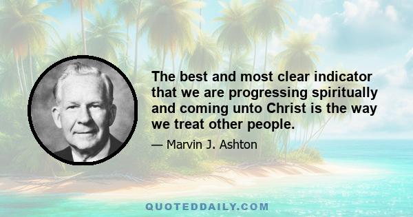 The best and most clear indicator that we are progressing spiritually and coming unto Christ is the way we treat other people.