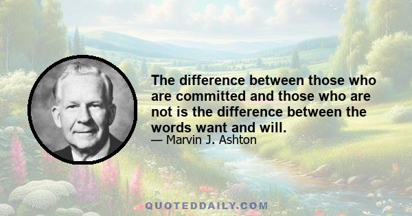 The difference between those who are committed and those who are not is the difference between the words want and will.