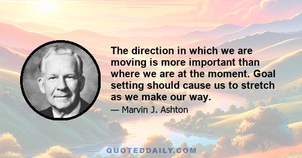 The direction in which we are moving is more important than where we are at the moment. Goal setting should cause us to stretch as we make our way.