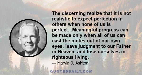 The discerning realize that it is not realistic to expect perfection in others when none of us is perfect...Meaningful progress can be made only when all of us can cast the motes out of our own eyes, leave judgment to