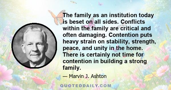 The family as an institution today is beset on all sides. Conflicts within the family are critical and often damaging. Contention puts heavy strain on stability, strength, peace, and unity in the home. There is